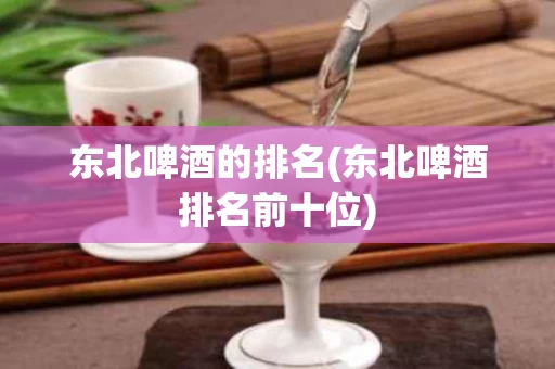 东北啤酒的排名(东北啤酒排名前十位)