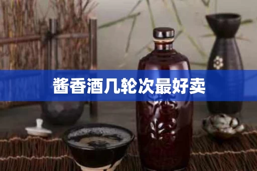 酱香酒几轮次最好卖