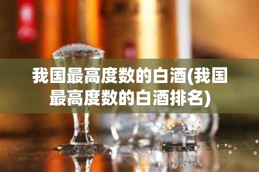 我国最高度数的白酒(我国最高度数的白酒排名)