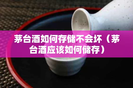 茅台酒如何存储不会坏（茅台酒应该如何储存）