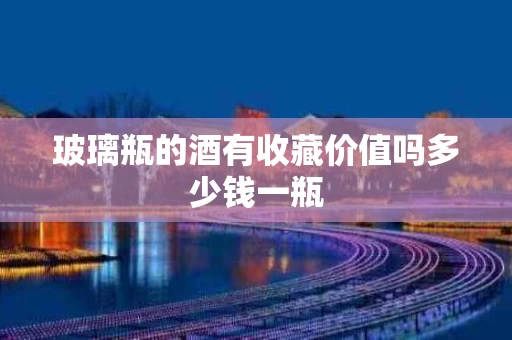 玻璃瓶的酒有收藏价值吗多少钱一瓶