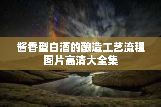 酱香型白酒的酿造工艺流程图片高清大全集