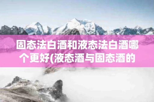 固态法白酒和液态法白酒哪个更好(液态酒与固态酒的区别)