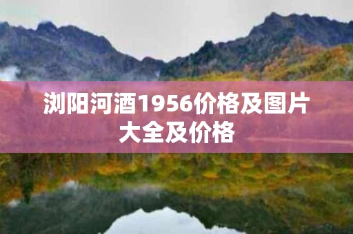 浏阳河酒1956价格及图片大全及价格