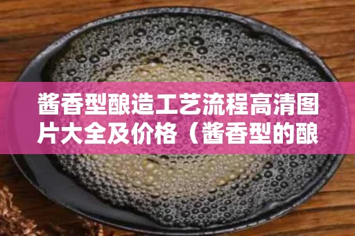 酱香型酿造工艺流程高清图片大全及价格（酱香型的酿造方法及步骤）