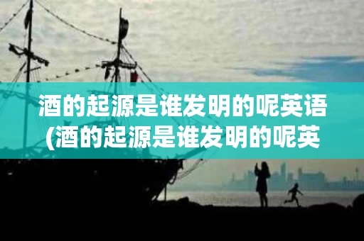 酒的起源是谁发明的呢英语(酒的起源是谁发明的呢英语翻译) 酒的起源是谁发明的呢英语(酒的起源是谁发明的呢英语翻译)