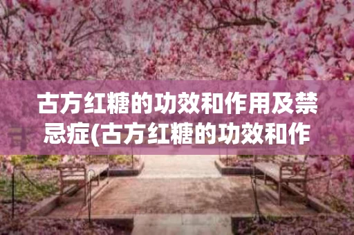 古方红糖的功效和作用及禁忌症(古方红糖的功效和作用及禁忌症有哪些)