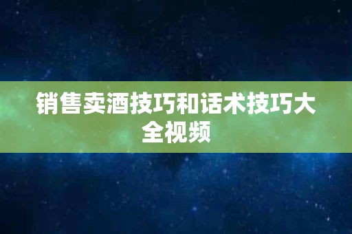 销售卖酒技巧和话术技巧大全视频