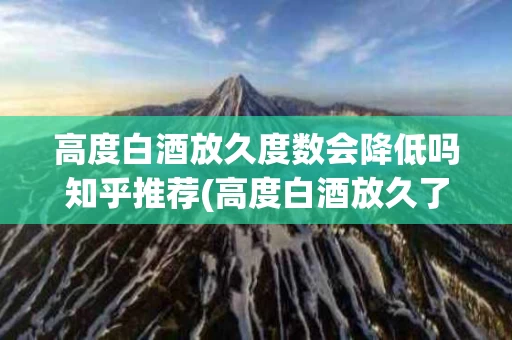 高度白酒放久度数会降低吗知乎推荐(高度白酒放久了会有什么变化)