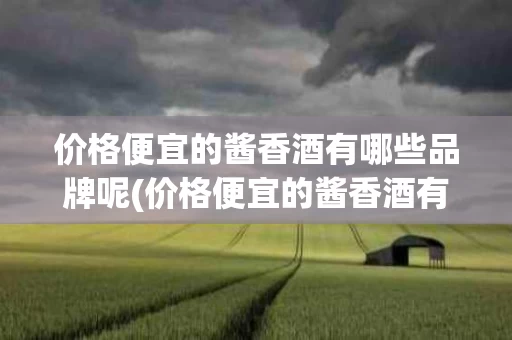 价格便宜的酱香酒有哪些品牌呢(价格便宜的酱香酒有哪些品牌呢知乎)