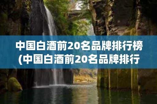中国白酒前20名品牌排行榜(中国白酒前20名品牌排行榜图片)