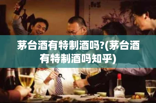 茅台酒有特制酒吗?(茅台酒有特制酒吗知乎)