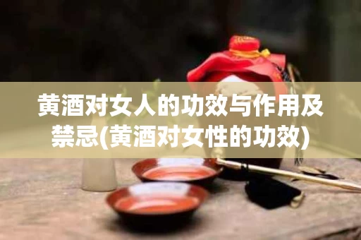 黄酒对女人的功效与作用及禁忌(黄酒对女性的功效)