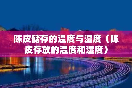 陈皮储存的温度与湿度（陈皮存放的温度和湿度）