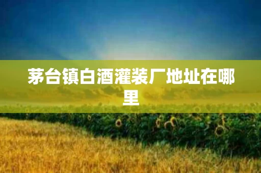 茅台镇白酒灌装厂地址在哪里