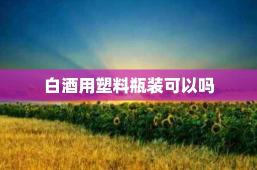 白酒用塑料瓶装可以吗