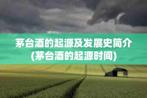茅台酒的起源及发展史简介(茅台酒的起源时间)