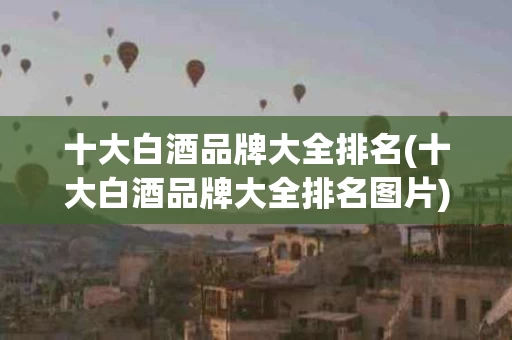 十大白酒品牌大全排名(十大白酒品牌大全排名图片)