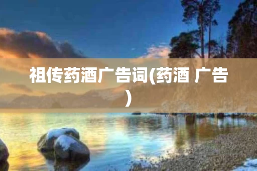 祖传药酒广告词(药酒 广告)