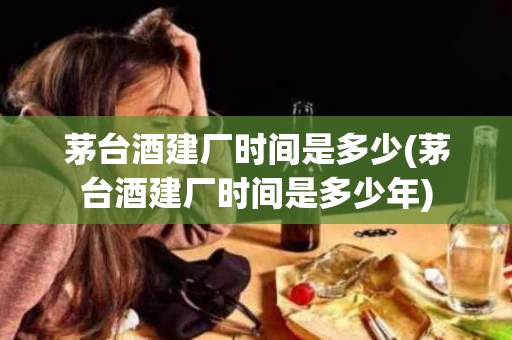 茅台酒建厂时间是多少(茅台酒建厂时间是多少年)