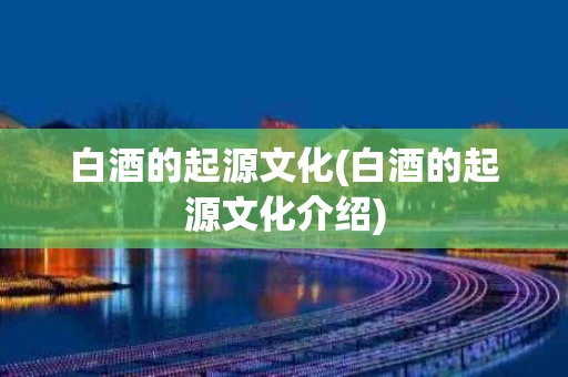 白酒的起源文化(白酒的起源文化介绍) 白酒的起源文化(白酒的起源文化介绍)