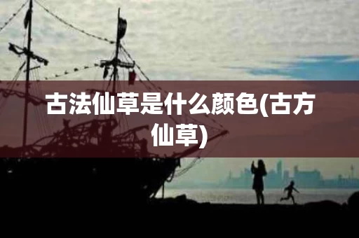 古法仙草是什么颜色(古方仙草) 古法仙草是什么颜色(古方仙草)