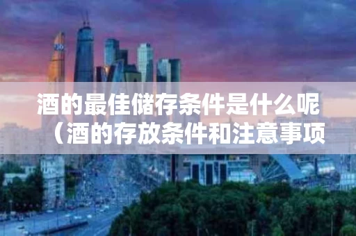 酒的最佳储存条件是什么呢（酒的存放条件和注意事项）
