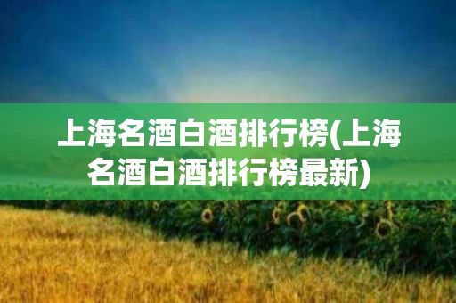 上海名酒白酒排行榜(上海名酒白酒排行榜最新) 上海名酒白酒排行榜(上海名酒白酒排行榜最新)