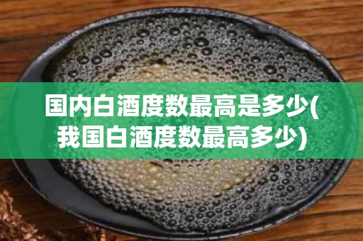 国内白酒度数最高是多少(我国白酒度数最高多少)