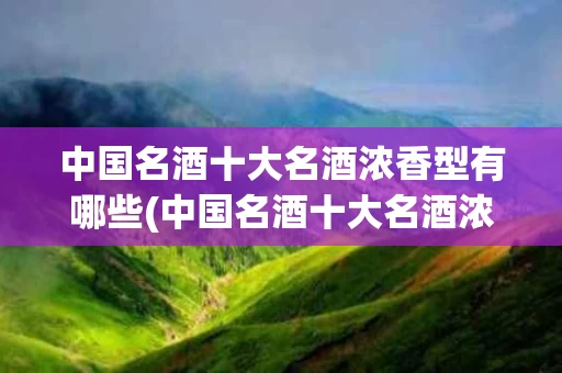中国名酒十大名酒浓香型有哪些(中国名酒十大名酒浓香型有哪些品牌)