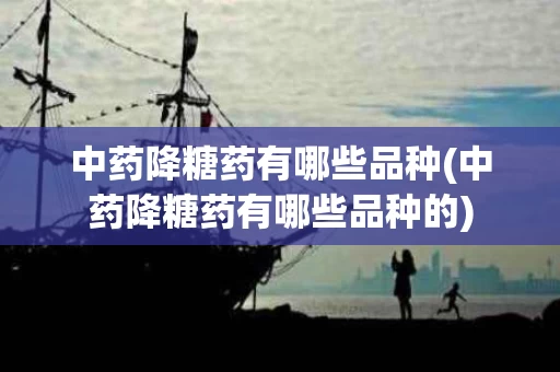 中药降糖药有哪些品种(中药降糖药有哪些品种的)