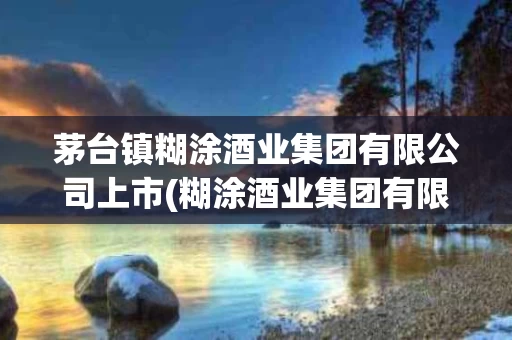 茅台镇糊涂酒业集团有限公司上市(糊涂酒业集团有限公司会发展成上市企业吗?) 茅台镇糊涂酒业集团有限公司上市(糊涂酒业集团有限公司会发展成上市企业吗?)