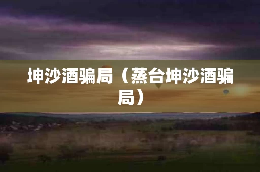 坤沙酒骗局（蒸台坤沙酒骗局）