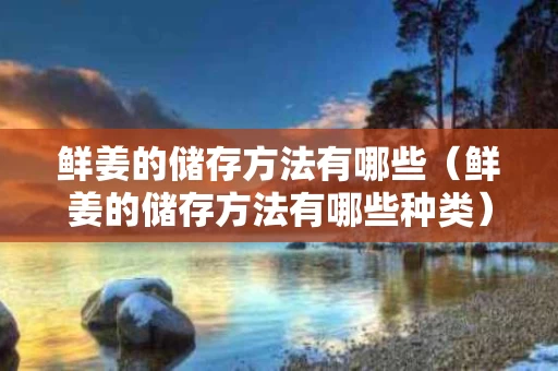 鲜姜的储存方法有哪些（鲜姜的储存方法有哪些种类）