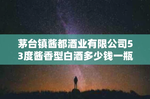 茅台镇酱都酒业有限公司53度酱香型白酒多少钱一瓶
