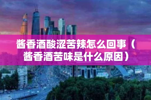 酱香酒酸涩苦辣怎么回事（酱香酒苦味是什么原因）