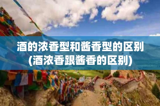 酒的浓香型和酱香型的区别(酒浓香跟酱香的区别)