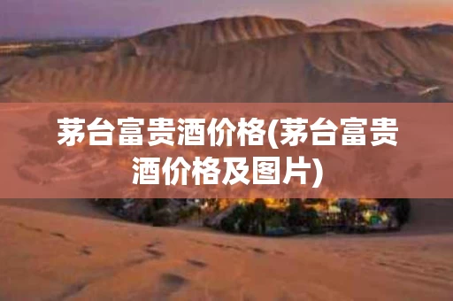 茅台富贵酒价格(茅台富贵酒价格及图片) 茅台富贵酒价格(茅台富贵酒价格及图片)