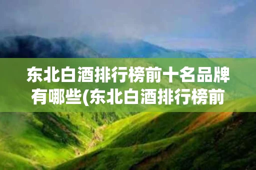 东北白酒排行榜前十名品牌有哪些(东北白酒排行榜前十名品牌有哪些呢)