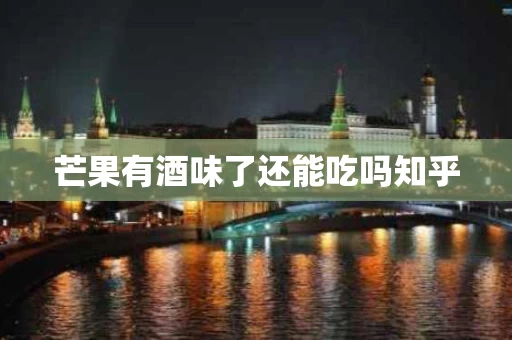 芒果有酒味了还能吃吗知乎