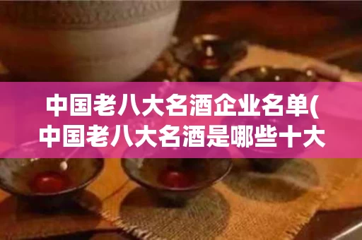中国老八大名酒企业名单(中国老八大名酒是哪些十大名酒)