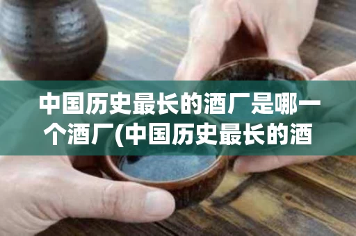 中国历史最长的酒厂是哪一个酒厂(中国历史最长的酒厂是哪一个酒厂呢)
