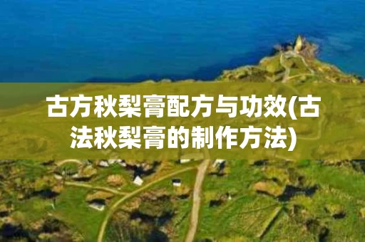 古方秋梨膏配方与功效(古法秋梨膏的制作方法)
