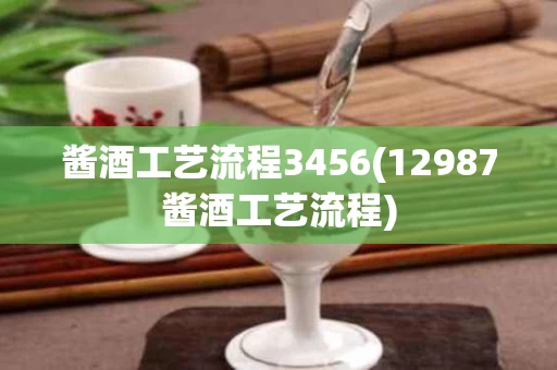 酱酒工艺流程3456(12987酱酒工艺流程)