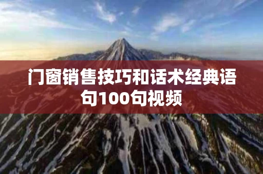 门窗销售技巧和话术经典语句100句视频