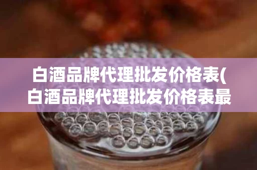 白酒品牌代理批发价格表(白酒品牌代理批发价格表最新)