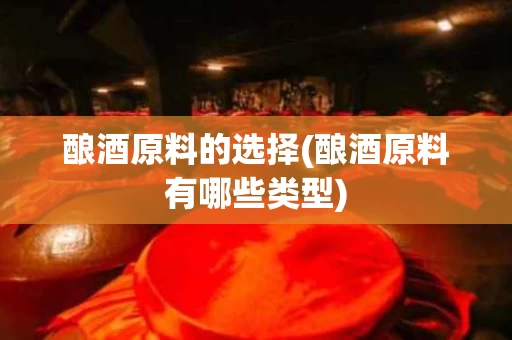 酿酒原料的选择(酿酒原料有哪些类型)