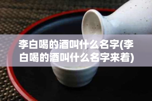 李白喝的酒叫什么名字(李白喝的酒叫什么名字来着)