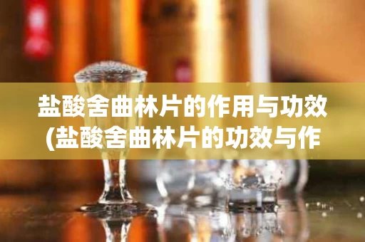 盐酸舍曲林片的作用与功效(盐酸舍曲林片的功效与作用)