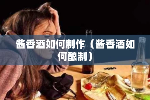 酱香酒如何制作（酱香酒如何酿制）